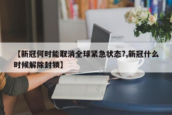 【新冠何时能取消全球紧急状态?,新冠什么时候解除封锁】
