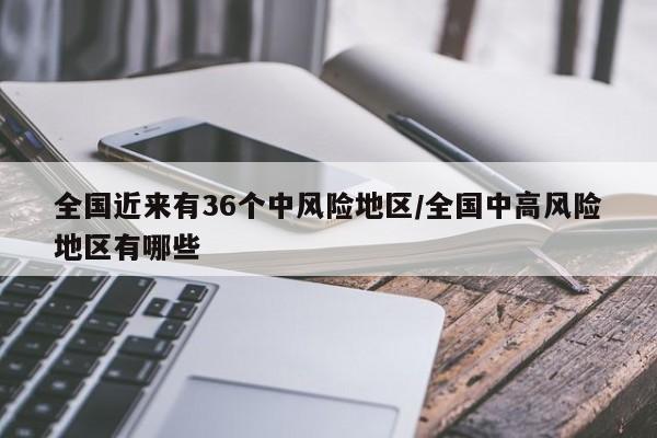全国近来有36个中风险地区/全国中高风险地区有哪些