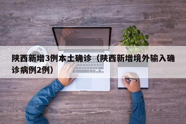 陕西新增3例本土确诊（陕西新增境外输入确诊病例2例）