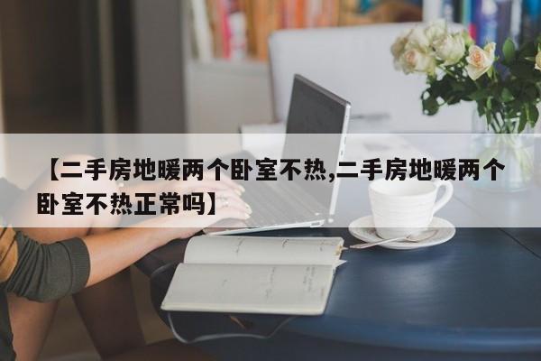 【二手房地暖两个卧室不热,二手房地暖两个卧室不热正常吗】