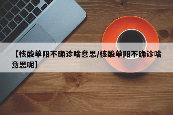 【核酸单阳不确诊啥意思/核酸单阳不确诊啥意思呢】