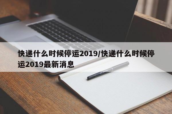 快递什么时候停运2019/快递什么时候停运2019最新消息