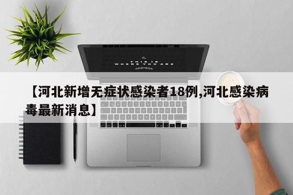 【河北新增无症状感染者18例,河北感染病毒最新消息】