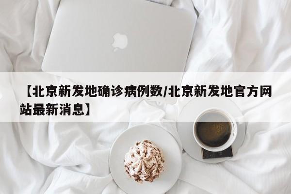 【北京新发地确诊病例数/北京新发地官方网站最新消息】