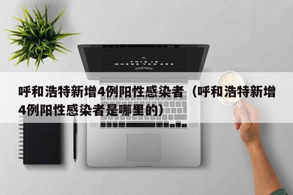 呼和浩特新增4例阳性感染者（呼和浩特新增4例阳性感染者是哪里的）