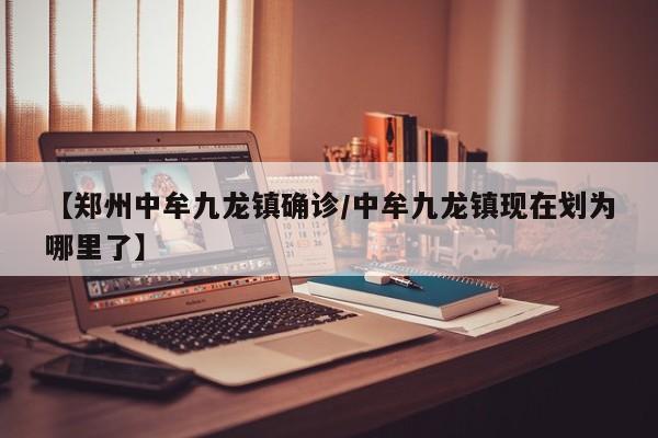 【郑州中牟九龙镇确诊/中牟九龙镇现在划为哪里了】