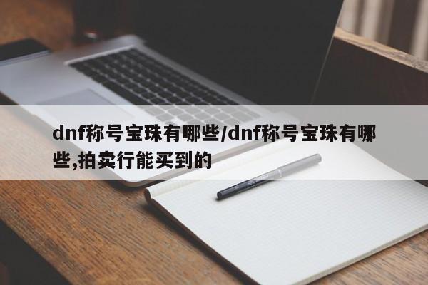 dnf称号宝珠有哪些/dnf称号宝珠有哪些,拍卖行能买到的