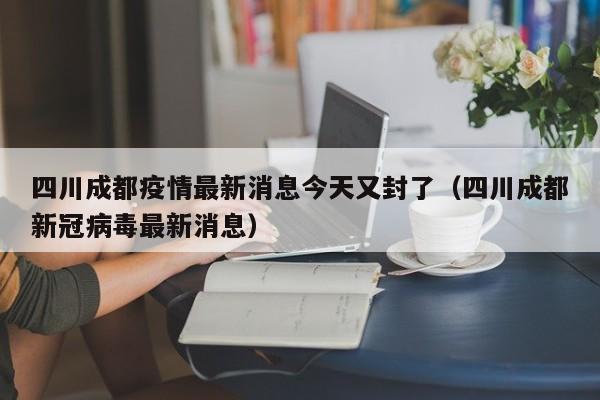四川成都疫情最新消息今天又封了（四川成都新冠病毒最新消息）
