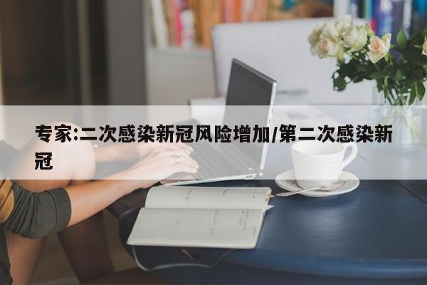 专家:二次感染新冠风险增加/第二次感染新冠