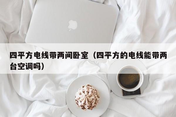 四平方电线带两间卧室（四平方的电线能带两台空调吗）