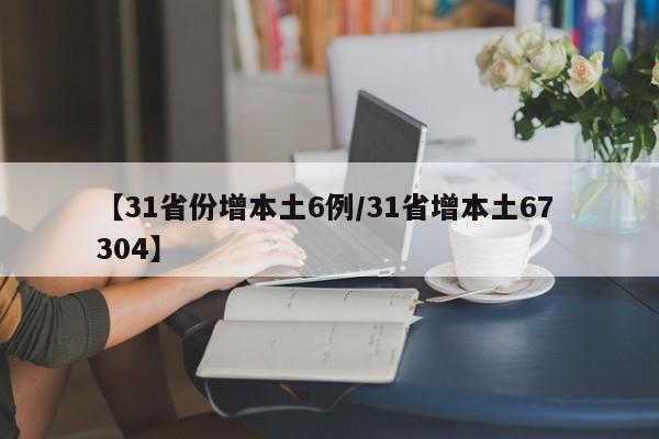【31省份增本土6例/31省增本土67 304】