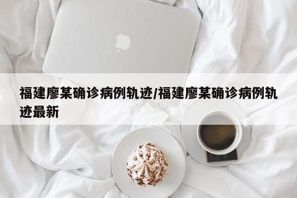 福建廖某确诊病例轨迹/福建廖某确诊病例轨迹最新