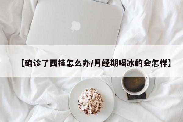 【确诊了西挂怎么办/月经期喝冰的会怎样】