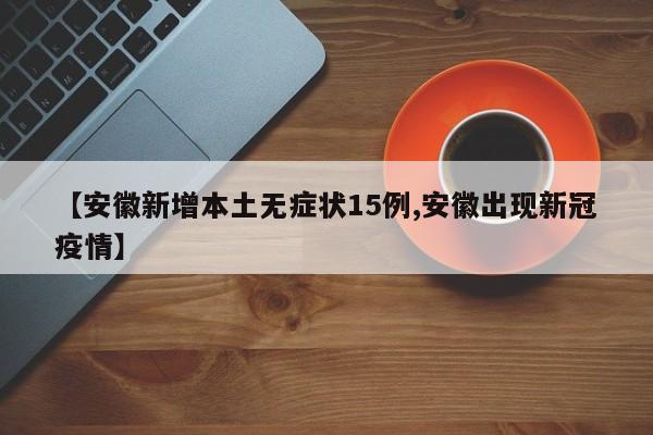 【安徽新增本土无症状15例,安徽出现新冠疫情】