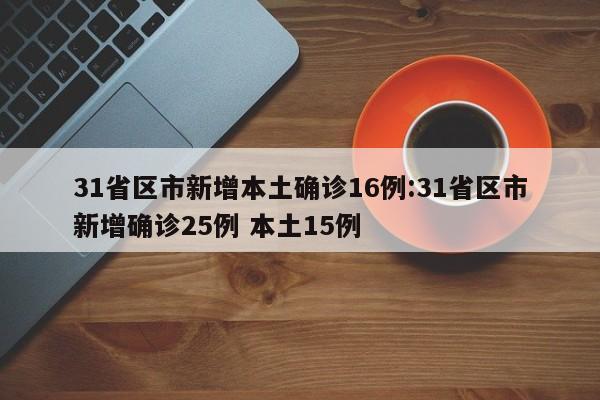 31省区市新增本土确诊16例:31省区市新增确诊25例 本土15例