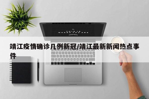 靖江疫情确诊几例新冠/靖江最新新闻热点事件