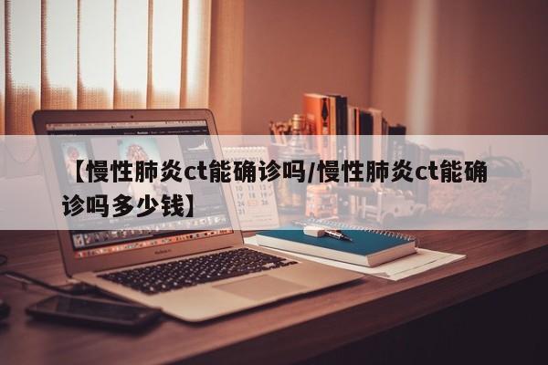 【慢性肺炎ct能确诊吗/慢性肺炎ct能确诊吗多少钱】