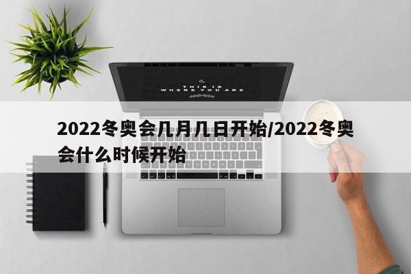 2022冬奥会几月几日开始/2022冬奥会什么时候开始