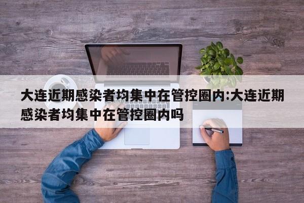 大连近期感染者均集中在管控圈内:大连近期感染者均集中在管控圈内吗