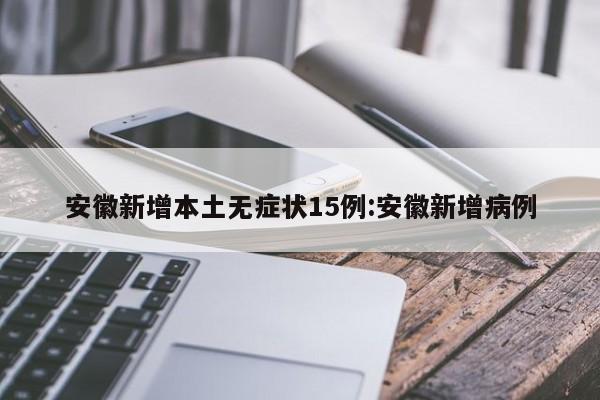 安徽新增本土无症状15例:安徽新增病例