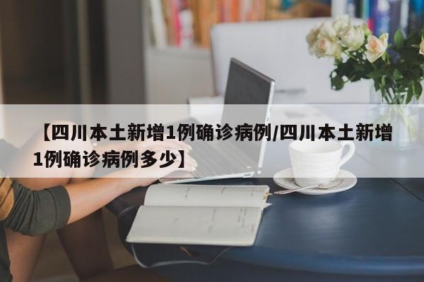 【四川本土新增1例确诊病例/四川本土新增1例确诊病例多少】