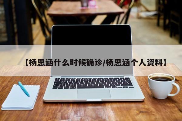 【杨思涵什么时候确诊/杨思涵个人资料】