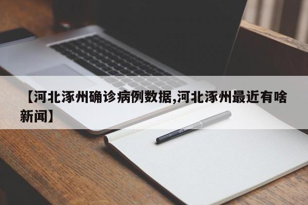【河北涿州确诊病例数据,河北涿州最近有啥新闻】