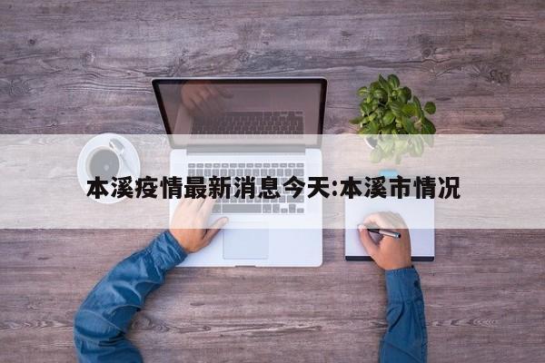 本溪疫情最新消息今天:本溪市情况