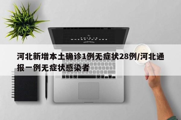 河北新增本土确诊1例无症状28例/河北通报一例无症状感染者