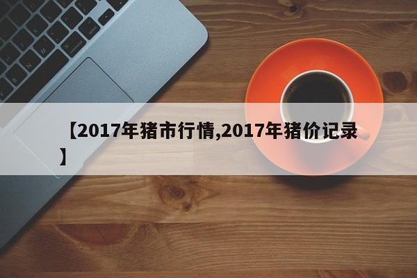 【2017年猪市行情,2017年猪价记录】