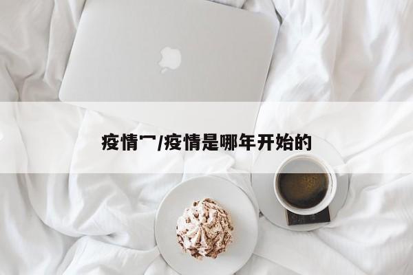 疫情冖/疫情是哪年开始的