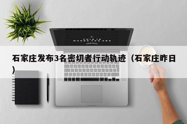 石家庄发布3名密切者行动轨迹（石家庄昨日）
