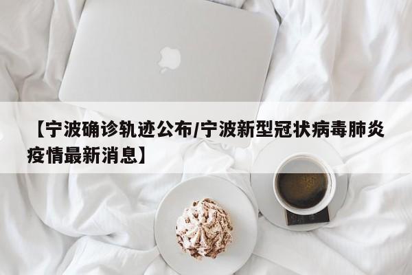 【宁波确诊轨迹公布/宁波新型冠状病毒肺炎疫情最新消息】