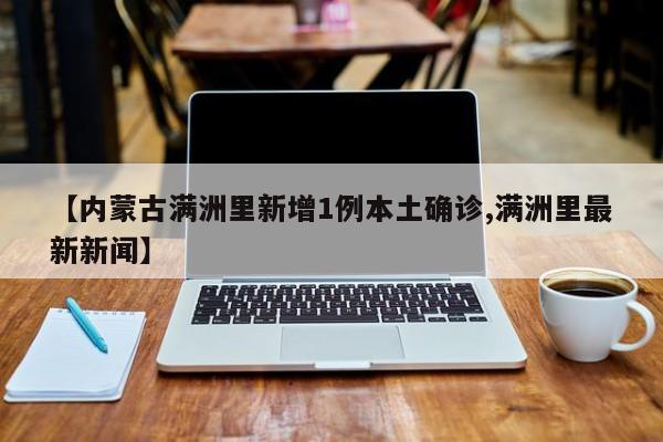 【内蒙古满洲里新增1例本土确诊,满洲里最新新闻】