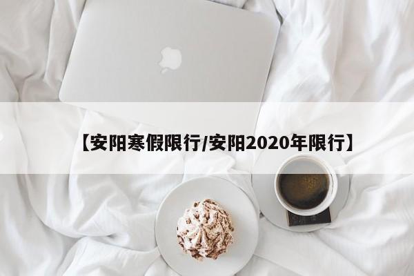 【安阳寒假限行/安阳2020年限行】