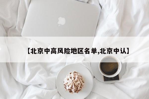 【北京中高风险地区名单,北京中认】