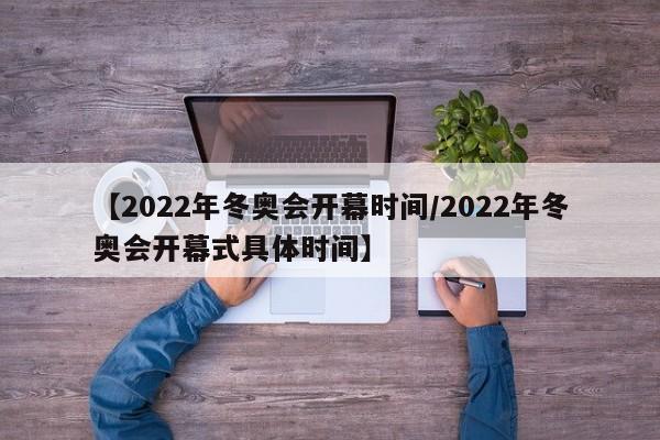 【2022年冬奥会开幕时间/2022年冬奥会开幕式具体时间】