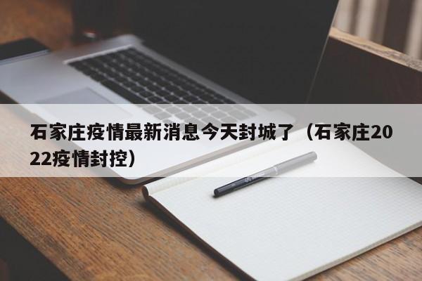 石家庄疫情最新消息今天封城了（石家庄2022疫情封控）