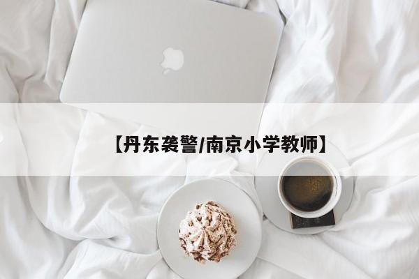 【丹东袭警/南京小学教师】