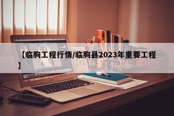 【临朐工程行情/临朐县2023年重要工程】