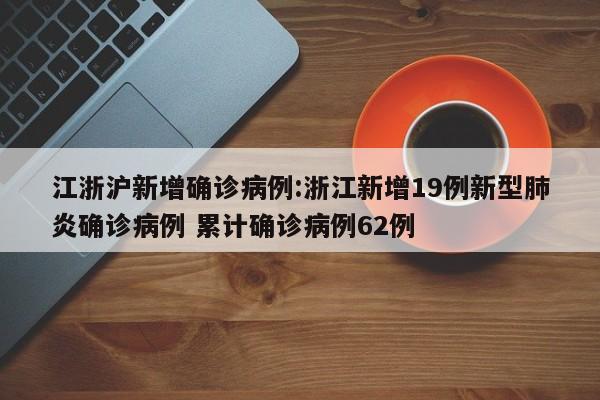 江浙沪新增确诊病例:浙江新增19例新型肺炎确诊病例 累计确诊病例62例