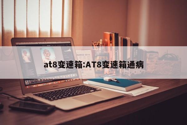 at8变速箱:AT8变速箱通病