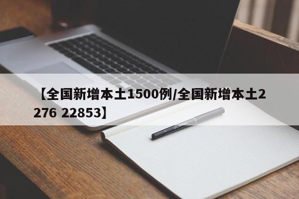【全国新增本土1500例/全国新增本土2276 22853】