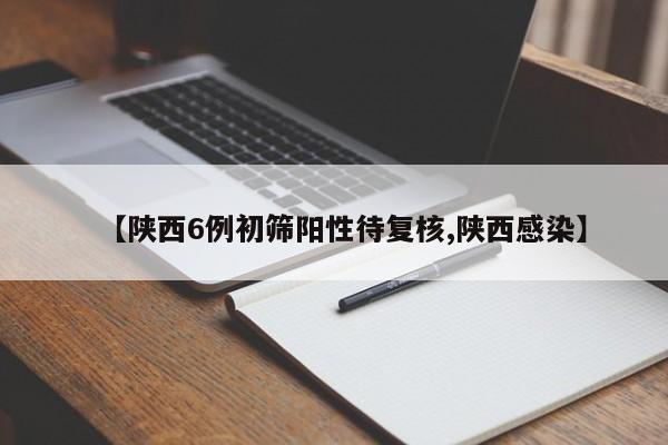 【陕西6例初筛阳性待复核,陕西感染】