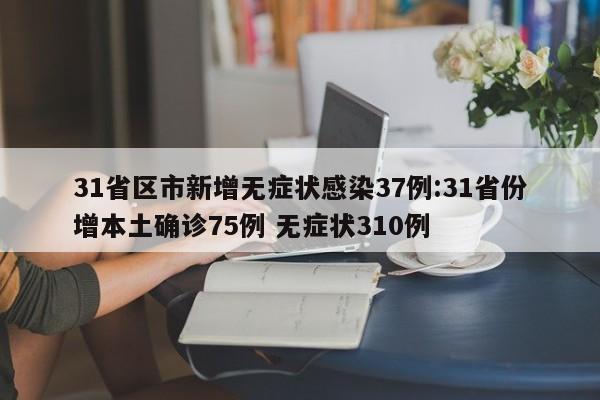 31省区市新增无症状感染37例:31省份增本土确诊75例 无症状310例