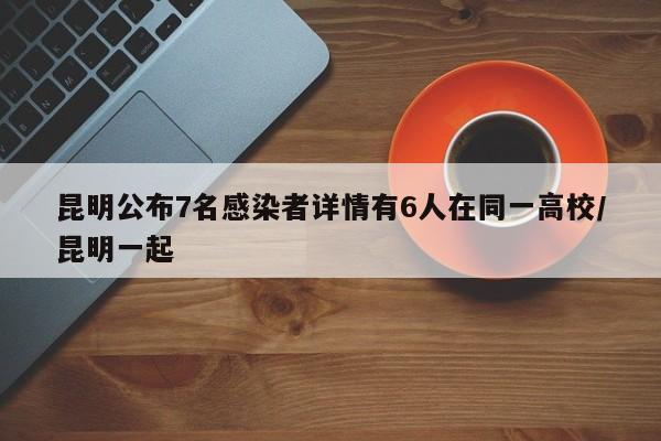 昆明公布7名感染者详情有6人在同一高校/昆明一起
