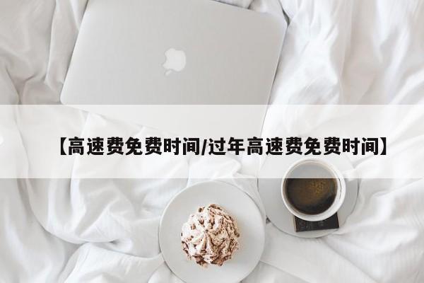 【高速费免费时间/过年高速费免费时间】