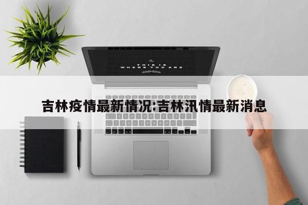 吉林疫情最新情况:吉林汛情最新消息