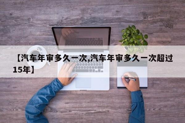 【汽车年审多久一次,汽车年审多久一次超过15年】