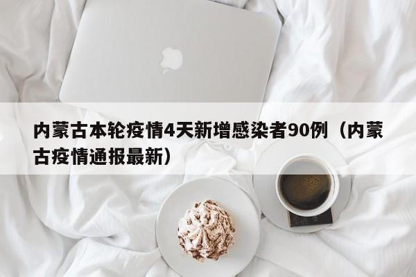 内蒙古本轮疫情4天新增感染者90例(内蒙古疫情通报最新)